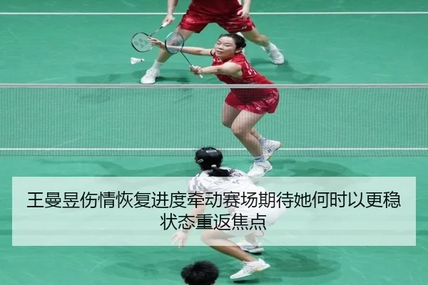 王曼昱伤情恢复进度牵动赛场期待她何时以更稳状态重返焦点